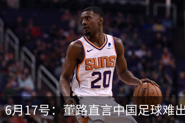 6月17号：董路直言中国足球难出C罗，天赋才是真正的关键，平台引导未来或能出巨星